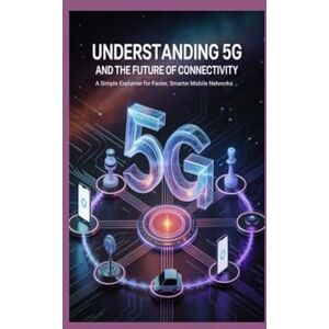 Robert, Maxwell Understanding 5G and the Future of Connectivity: A Simple Explainer for Faster, Smarter Mobile Networks Robert, Maxwell Understanding 5G and the Future of Connectivity: A Simple Explainer for Faster, Smarter Mobile Networks