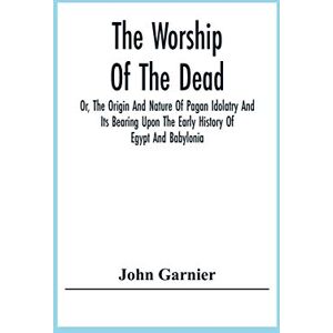 Garnier, John The Worship Of The Dead; Or, The Origin And Nature Of Pagan Idolatry And Its Bearing Upon The Early History Of Egypt And Babylonia Garnier, John The Worship Of The Dead; Or, The Origin And Nature Of Pagan Idolatry And Its Bearing Upon The Early History Of Egypt And Babylonia
