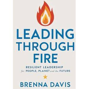 Davis, Brenna Leading Through Fire: Resilient Leadership for People, Planet, and the Future Davis, Brenna Leading Through Fire: Resilient Leadership for People, Planet, and the Future