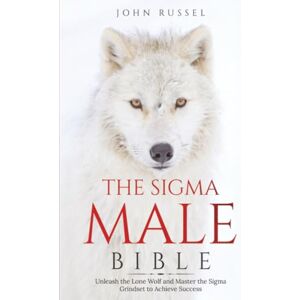 Russel, John Sigma Male Bible: Discover the Rules to Be Independent, Confident, Self-Sufficient, and Strong Enough to Be Alpha. Unleash the Lone Wolf and Master the Sigma Grindset to Achieve Success Russel, John Sigma Male Bible: Discover the Rules to Be Independent, Confident, Self-Sufficient, and Strong Enough to Be Alpha. Unleash the Lone Wolf and Master the Sigma Grindset to Achieve Success