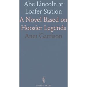 Anet, Garrison Abe Lincoln at Loafer Station: A Novel Based on Hoosier Legends Anet, Garrison Abe Lincoln at Loafer Station: A Novel Based on Hoosier Legends