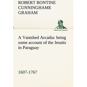 Cunninghame Graham, R. B. (Robert Bontine) A Vanished Arcadia: being some account of the Jesuits in Paraguay 1607-1767 (TREDITION CLASSICS) Cunninghame Graham, R. B. (Robert Bontine) A Vanished Arcadia: being some account of the Jesuits in Paraguay 1607-1767 (TREDITION CLASSICS)