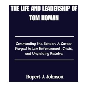Johnson, Rupert J. The Life and Leadership of Tom Homan: Commanding the Border: A Career Forged in Law Enforcement, Crisis, and Unyielding Resolve Johnson, Rupert J. The Life and Leadership of Tom Homan: Commanding the Border: A Career Forged in Law Enforcement, Crisis, and Unyielding Resolve