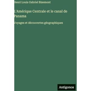 Bizemont, Henri Louis Gabriel L'Amérique Centrale et le canal de Panama: Voyages et découvertes géographiques Bizemont, Henri Louis Gabriel L'Amérique Centrale et le canal de Panama: Voyages et découvertes géographiques