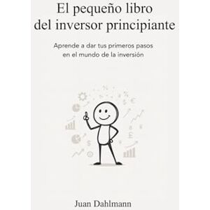 Dahlmann, Juan El pequeño libro del inversor principiante: Aprende a dar tus primeros pasos en el mundo de la inversión Dahlmann, Juan El pequeño libro del inversor principiante: Aprende a dar tus primeros pasos en el mundo de la inversión