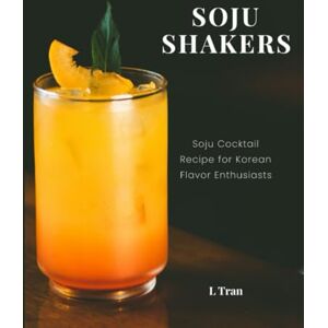 Tran, L Soju Shakers: 35 Korean-Inspired Cocktail Recipes: Crafting Soju Cocktails with Authentic Korean Flavors for Enthusiasts Tran, L Soju Shakers: 35 Korean-Inspired Cocktail Recipes: Crafting Soju Cocktails with Authentic Korean Flavors for Enthusiasts