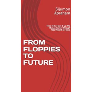 Abraham, Sijumon FROM FLOPPIES TO FUTURE: Time, Technology & Us: The Human Journey Through Past, Present & Future Abraham, Sijumon FROM FLOPPIES TO FUTURE: Time, Technology & Us: The Human Journey Through Past, Present & Future