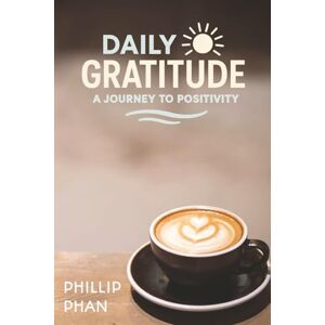 Phan, Phillip Daily Gratitude: A Journey to Positivity Transform Your Life with Practical Gratitude Practices and Positive Thinking Cultivate Joy, Resilience & Mindfulness One Day at a Time 6x9 Inches Phan, Phillip Daily Gratitude: A Journey to Positivity Transform Your Life with Practical Gratitude Practices and Positive Thinking Cultivate Joy, Resilience & Mindfulness One Day at a Time 6x9 Inches
