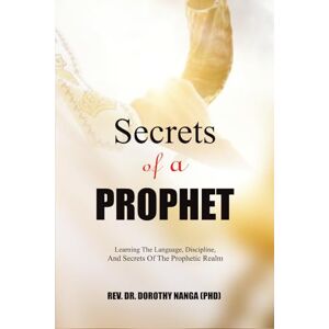 Nanga (PHD), Rev. Dr. Dorothy Secrets Of A Prophet: Learning The Language,Discipline, And Secret Of The Prophetic Realm Nanga (PHD), Rev. Dr. Dorothy Secrets Of A Prophet: Learning The Language,Discipline, And Secret Of The Prophetic Realm