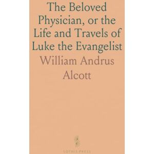 William Andrus, Alcott The Beloved Physician, or the Life and Travels of Luke the Evangelist William Andrus, Alcott The Beloved Physician, or the Life and Travels of Luke the Evangelist