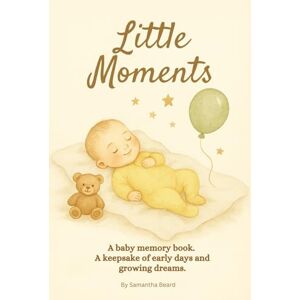 Beard, Samantha Little Moments: A baby memory book. A keepsake of early days and growing dreams. Beard, Samantha Little Moments: A baby memory book. A keepsake of early days and growing dreams.