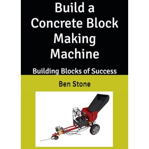 Stone, Ben Build a Concrete Block Making Machine: Building Blocks of Success (The Builder's Blueprint Series) Stone, Ben Build a Concrete Block Making Machine: Building Blocks of Success (The Builder's Blueprint Series)