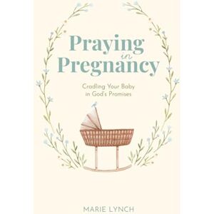 Lynch, Marie Praying in Pregnancy: Cradling Your Baby in God's Promises Lynch, Marie Praying in Pregnancy: Cradling Your Baby in God's Promises