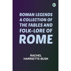 Rachel Harriette Busk Roman Legends: A collection of the fables and folk-lore of Rome Rachel Harriette Busk Roman Legends: A collection of the fables and folk-lore of Rome