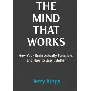 Kings, Jerry THE MIND THAT WORKS: How Your Brain Actually Functions and How to Use It Better (THE FOUNDATION SERIES) Kings, Jerry THE MIND THAT WORKS: How Your Brain Actually Functions and How to Use It Better (THE FOUNDATION SERIES)