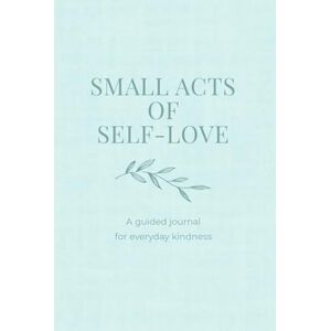 Smart, Anna Leigh Small Acts of Self-Love: A guided journal for everyday kindness Smart, Anna Leigh Small Acts of Self-Love: A guided journal for everyday kindness