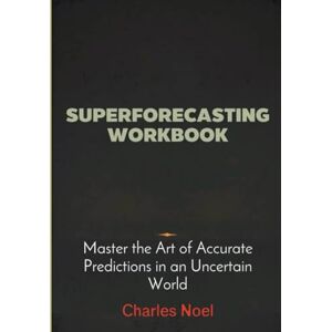 Noel, Charles Superforecasting Workbook: Master the Art of Accurate Predictions in an Uncertain World Noel, Charles Superforecasting Workbook: Master the Art of Accurate Predictions in an Uncertain World