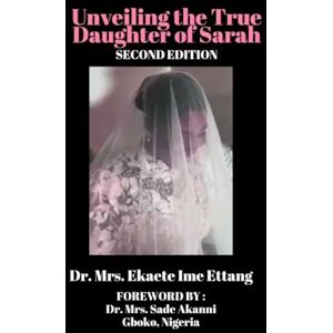 Ettang, Dr Mrs Ekaete Ime Unveiling the True Daughter of Sarah (third Edition) Ettang, Dr Mrs Ekaete Ime Unveiling the True Daughter of Sarah (third Edition)