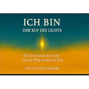 Hirschberger, Torsten ICH BIN Der Ruf des Lichts: Die Geschichte der Seele und ihr Weg zurück ins Eine Hirschberger, Torsten ICH BIN Der Ruf des Lichts: Die Geschichte der Seele und ihr Weg zurück ins Eine