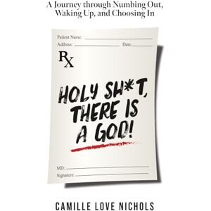 Nichols, Camille Love Holy Shit, There Is a God!: A Journey Through Numbing Out, Waking up, and Choosing In Nichols, Camille Love Holy Shit, There Is a God!: A Journey Through Numbing Out, Waking up, and Choosing In