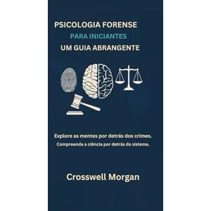 Morgan, crosswell PSICOLOGIA FORENSE PARA INICIANTES UM GUIA ABRANGENTE: Explore as Mentes por trás dos Crimes, Entenda a Ciência para além do Sistema. Morgan, crosswell PSICOLOGIA FORENSE PARA INICIANTES UM GUIA ABRANGENTE: Explore as Mentes por trás dos Crimes, Entenda a Ciência para além do Sistema.