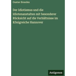 Brandes, Gustav Der Idiotismus und die Idiotenanstalten mit besonderer Rücksicht auf die Verhältnisse im Königreiche Hannover Brandes, Gustav Der Idiotismus und die Idiotenanstalten mit besonderer Rücksicht auf die Verhältnisse im Königreiche Hannover