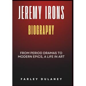 Dulaney, Farley JEREMY IRONS BIOGRAPHY: From Period Dramas to Modern Epics, A Life in Art Dulaney, Farley JEREMY IRONS BIOGRAPHY: From Period Dramas to Modern Epics, A Life in Art