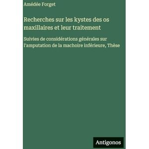 Forget, Amédée Recherches sur les kystes des os maxillaires et leur traitement: Suivies de considérations générales sur l'amputation de la machoire inférieure, Thèse Forget, Amédée Recherches sur les kystes des os maxillaires et leur traitement: Suivies de considérations générales sur l'amputation de la machoire inférieure, Thèse