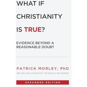 Morley, Dr. Patrick What If Christianity Is True?: Evidence Beyond a Reasonable Doubt Morley, Dr. Patrick What If Christianity Is True?: Evidence Beyond a Reasonable Doubt
