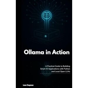 Chapman, Leon Ollama in Action: A Practical Guide to Building Smart AI Applications with Python and Local Open LLMs Chapman, Leon Ollama in Action: A Practical Guide to Building Smart AI Applications with Python and Local Open LLMs