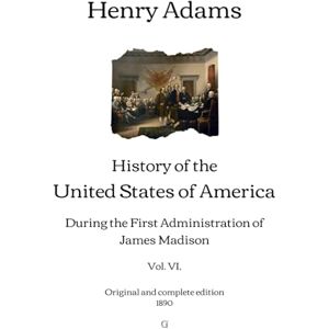 Adams, Henry History of the United States of America: During the First Administration of James Madison (Vol. VI.) Original and complete edition (1890) Adams, Henry History of the United States of America: During the First Administration of James Madison (Vol. VI.) Original and complete edition (1890)