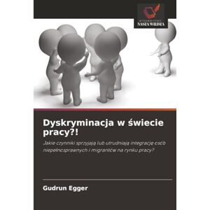 Egger, Gudrun Dyskryminacja w świecie pracy?!: Jakie czynniki sprzyjają lub utrudniają integrację osób niepełnosprawnych i migrantów na rynku pracy?: Jakie czynniki ... niepe¿nosprawnych i migrantów na rynku pracy? Egger, Gudrun Dyskryminacja w świecie pracy?!: Jakie czynniki sprzyjają lub utrudniają integrację osób niepełnosprawnych i migrantów na rynku pracy?: Jakie czynniki ... niepe¿nosprawnych i migrantów na rynku pracy?