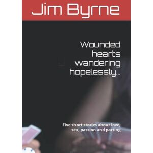 Byrne, Jim Wounded hearts wandering hopelessly…: Five short stories about love, sex, passion and parting Byrne, Jim Wounded hearts wandering hopelessly…: Five short stories about love, sex, passion and parting