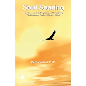 Clement Ph.D., Mary Soul Soaring: New Techniques for Diagnosing and Overcoming What Separates You from Harmony Within Clement Ph.D., Mary Soul Soaring: New Techniques for Diagnosing and Overcoming What Separates You from Harmony Within