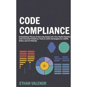 Valenor, Ethan Code Compliance: Embedding Privacy & Security Rules into Your Build Pipeline with Practical Patterns, Tools & CI/CD Strategies for GDPR, SOC2, and AI Policies Valenor, Ethan Code Compliance: Embedding Privacy & Security Rules into Your Build Pipeline with Practical Patterns, Tools & CI/CD Strategies for GDPR, SOC2, and AI Policies