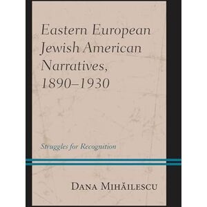 Lexington Books Eastern European Jewish American Narratives, 1890–1930: Struggles for Recognition (Bloomsbury Studies in Modern Jewish History, Historiography, and Memory) Lexington Books Eastern European Jewish American Narratives, 1890–1930: Struggles for Recognition (Bloomsbury Studies in Modern Jewish History, Historiography, and Memory)