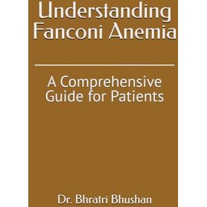 Bhushan, Dr. Bhratri Understanding Fanconi Anemia: A Comprehensive Guide for Patients Bhushan, Dr. Bhratri Understanding Fanconi Anemia: A Comprehensive Guide for Patients