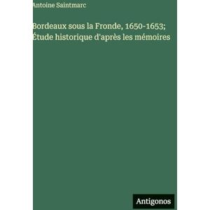Saintmarc, Antoine Bordeaux sous la Fronde, 1650-1653; Étude historique d'après les mémoires Saintmarc, Antoine Bordeaux sous la Fronde, 1650-1653; Étude historique d'après les mémoires
