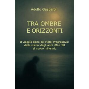 Gasparoli, Adolfo Tra Ombre e Orizzonti: Il viaggio epico del Metal Progressivo: dalle visioni degli anni '80 e '90 al nuovo millennio Gasparoli, Adolfo Tra Ombre e Orizzonti: Il viaggio epico del Metal Progressivo: dalle visioni degli anni '80 e '90 al nuovo millennio