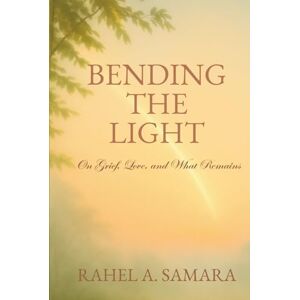 Samara, Rahel A. Bending the Light: On Grief, Love, and What Remains Samara, Rahel A. Bending the Light: On Grief, Love, and What Remains