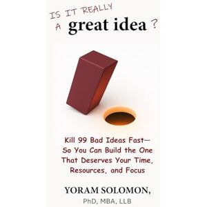 Solomon PhD, Yoram Is it really a Great Idea?: Kill 99 Bad Ideas Fast—So You Can Build The One That Deserves Your Time, Resources, and Focus Solomon PhD, Yoram Is it really a Great Idea?: Kill 99 Bad Ideas Fast—So You Can Build The One That Deserves Your Time, Resources, and Focus