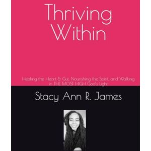 James, Stacy Ann R. Thriving Within: Healing the Heart & Gut, Nourishing the Spirit, and Walking in THE MOST HIGH God’s Light James, Stacy Ann R. Thriving Within: Healing the Heart & Gut, Nourishing the Spirit, and Walking in THE MOST HIGH God’s Light