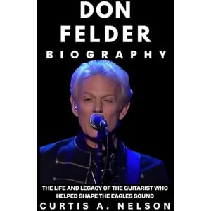 Nelson, Curtis A. Don Felder Biography: The Life and Legacy of the Guitarist Who Helped Shape the Eagles Sound Nelson, Curtis A. Don Felder Biography: The Life and Legacy of the Guitarist Who Helped Shape the Eagles Sound