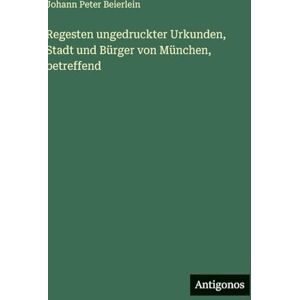 Beierlein, Johann Peter Regesten ungedruckter Urkunden, Stadt und Bürger von München, betreffend Beierlein, Johann Peter Regesten ungedruckter Urkunden, Stadt und Bürger von München, betreffend