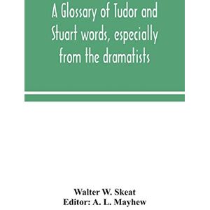 W Skeat, Walter A glossary of Tudor and Stuart words, especially from the dramatists W Skeat, Walter A glossary of Tudor and Stuart words, especially from the dramatists