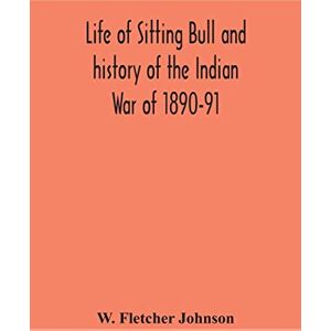 Fletcher Johnson, W Life of Sitting Bull and history of the Indian War of 1890-91 A Graphic Account of the of the great medicine man and chief sitting bull; his Tragic ... of the sanguinary Indian War of 1890-91 Fletcher Johnson, W Life of Sitting Bull and history of the Indian War of 1890-91 A Graphic Account of the of the great medicine man and chief sitting bull; his Tragic ... of the sanguinary Indian War of 1890-91
