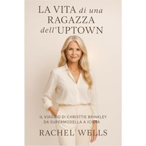Wells, Rachel La vita di una ragazza dell’ Uptown: Il viaggio di Christie Brinkley da supermodella a icona Wells, Rachel La vita di una ragazza dell’ Uptown: Il viaggio di Christie Brinkley da supermodella a icona