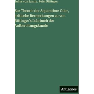 Rittinger, Peter Zur Theorie der Separation: Oder, kritische Bermerkungen zu von Rittinger's Lehrbuch der Aufbereitungskunde Rittinger, Peter Zur Theorie der Separation: Oder, kritische Bermerkungen zu von Rittinger's Lehrbuch der Aufbereitungskunde