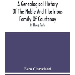 Cleaveland, Ezra A Genealogical History Of The Noble And Illustrious Family Of Courtenay: In Three Parts. The First Giveth An Account, Of The Counts Of Edessa, Of That ... The Third, Of That Branch Is In England Cleaveland, Ezra A Genealogical History Of The Noble And Illustrious Family Of Courtenay: In Three Parts. The First Giveth An Account, Of The Counts Of Edessa, Of That ... The Third, Of That Branch Is In England