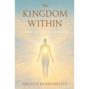 Kubwakristo, Arnaud The Kingdom Within: Living Heaven on Earth, Now (The Kingdom Within Trilogy) Kubwakristo, Arnaud The Kingdom Within: Living Heaven on Earth, Now (The Kingdom Within Trilogy)